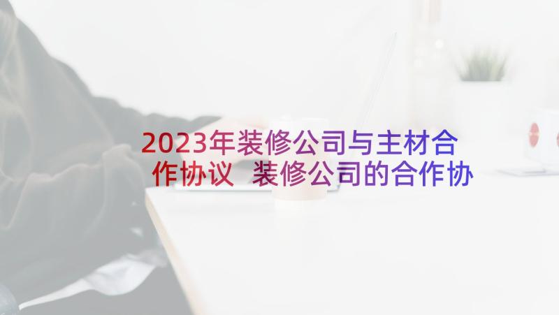 2023年装修公司与主材合作协议 装修公司的合作协议(精选5篇)