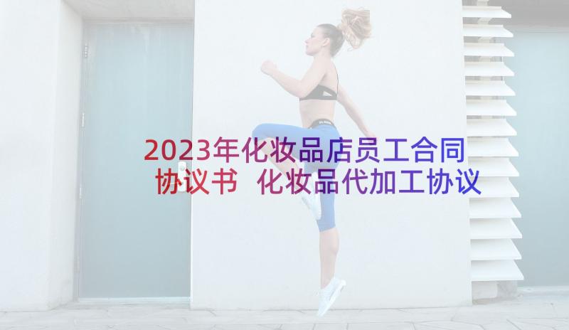 2023年化妆品店员工合同协议书 化妆品代加工协议书(优秀6篇)