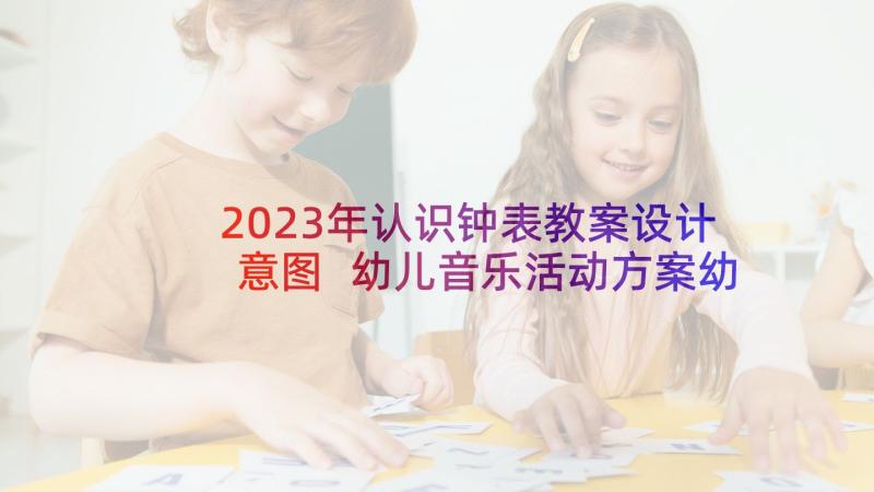 2023年认识钟表教案设计意图 幼儿音乐活动方案幼儿园音乐活动教案(大全8篇)