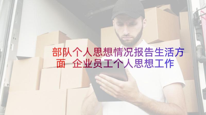 部队个人思想情况报告生活方面 企业员工个人思想工作情况总结(模板6篇)