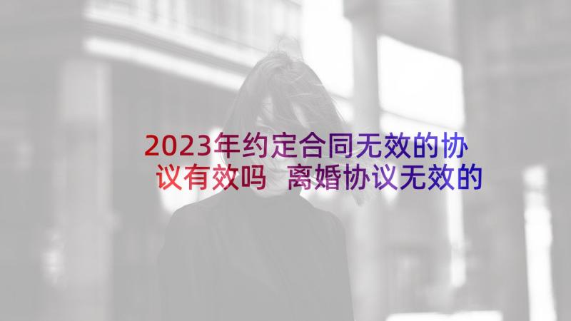 2023年约定合同无效的协议有效吗 离婚协议无效的约定(优质5篇)