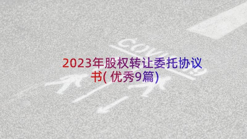 2023年股权转让委托协议书(优秀9篇)