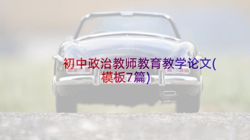 初中政治教师教育教学论文(模板7篇)