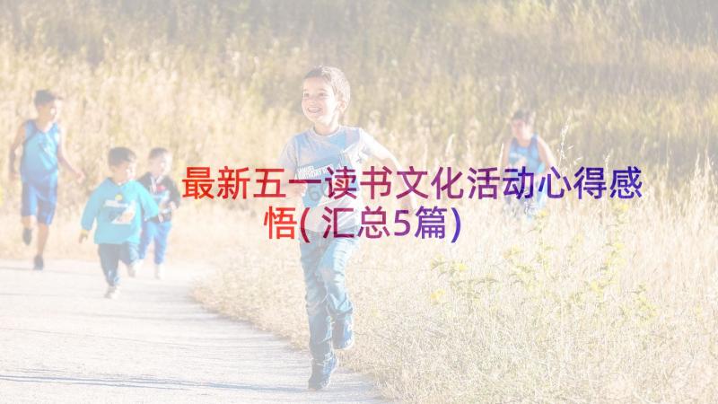 最新五一读书文化活动心得感悟(汇总5篇)