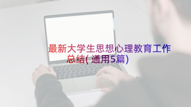 最新大学生思想心理教育工作总结(通用5篇)