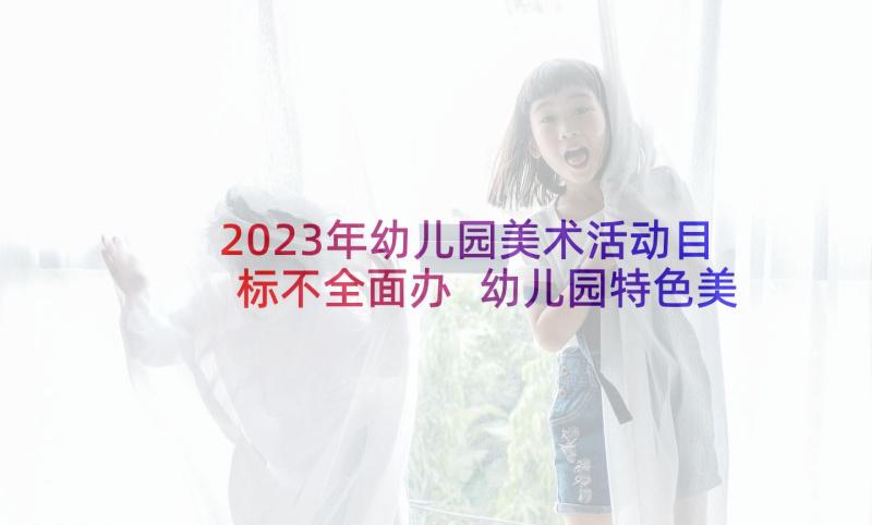 2023年幼儿园美术活动目标不全面办 幼儿园特色美术活动说课稿目标(通用5篇)