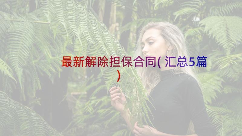 最新解除担保合同(汇总5篇)