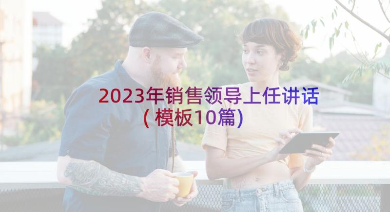 2023年销售领导上任讲话(模板10篇)