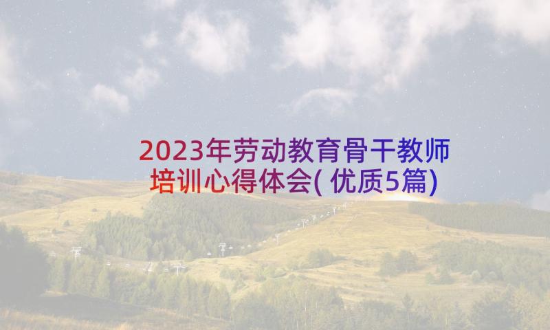 2023年劳动教育骨干教师培训心得体会(优质5篇)