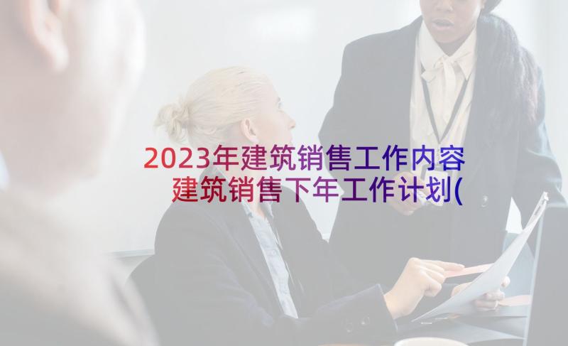 2023年建筑销售工作内容 建筑销售下年工作计划(优质5篇)