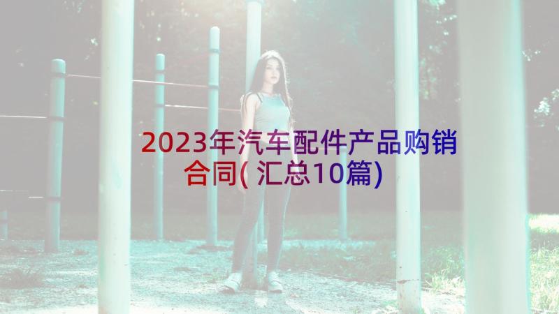 2023年汽车配件产品购销合同(汇总10篇)