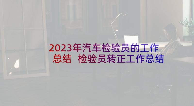 2023年汽车检验员的工作总结 检验员转正工作总结(模板10篇)