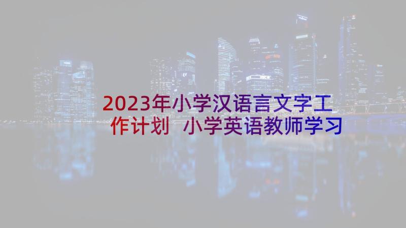 2023年小学汉语言文字工作计划 小学英语教师学习计划(模板10篇)