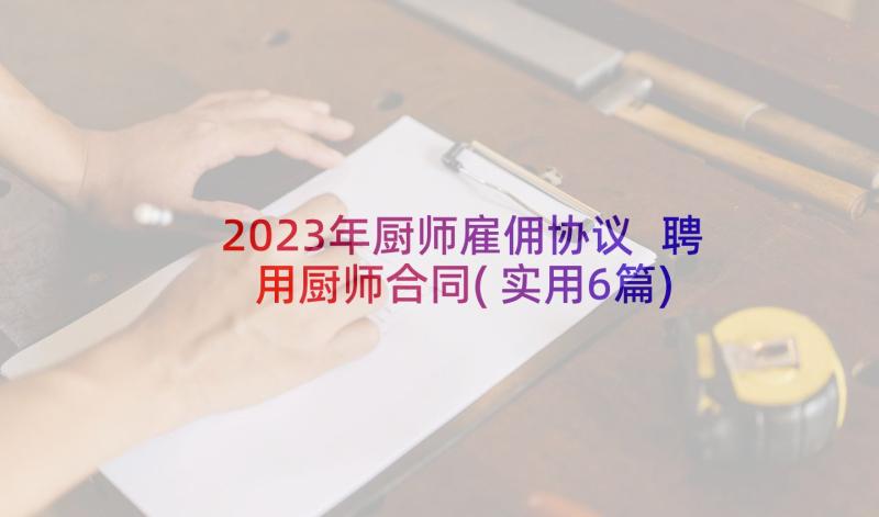 2023年厨师雇佣协议 聘用厨师合同(实用6篇)