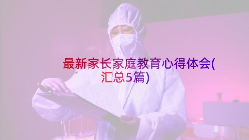 最新家长家庭教育心得体会(汇总5篇)