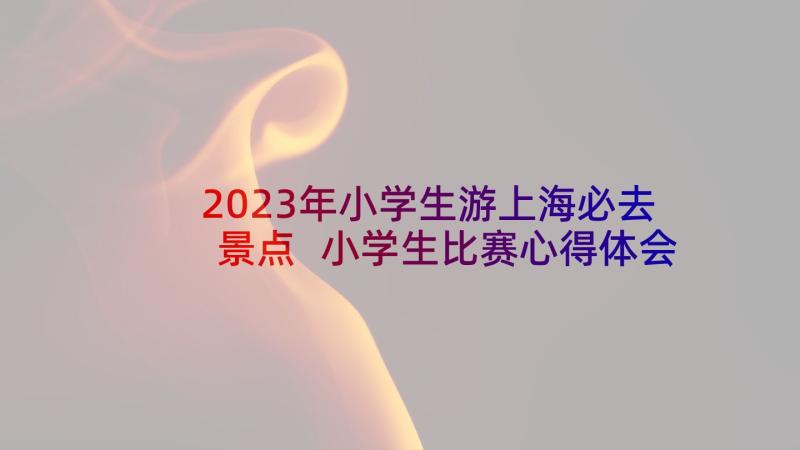 2023年小学生游上海必去景点 小学生比赛心得体会(优秀5篇)