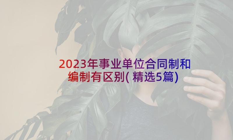 2023年事业单位合同制和编制有区别(精选5篇)