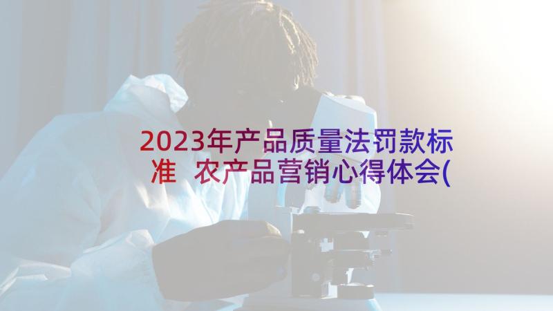 2023年产品质量法罚款标准 农产品营销心得体会(优质7篇)