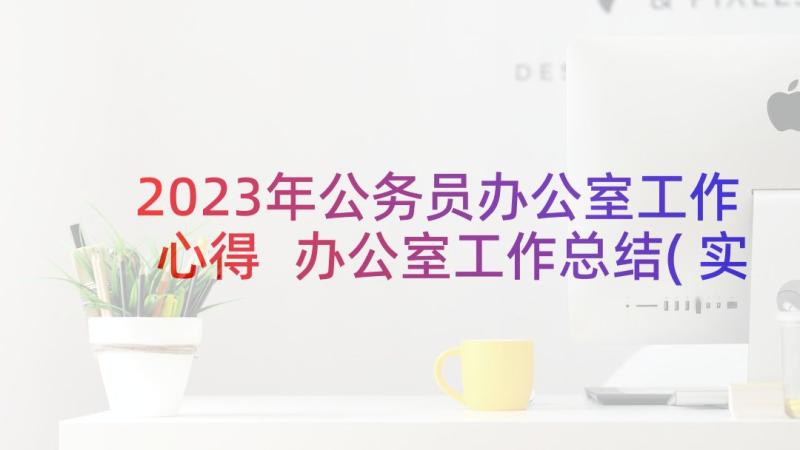 2023年公务员办公室工作心得 办公室工作总结(实用7篇)