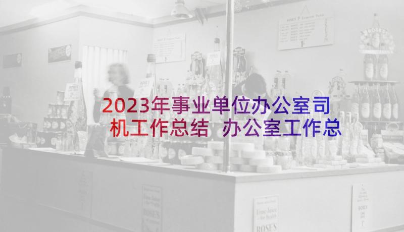 2023年事业单位办公室司机工作总结 办公室工作总结(精选6篇)