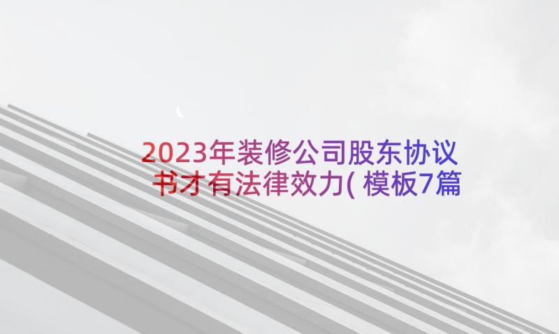 2023年装修公司股东协议书才有法律效力(模板7篇)