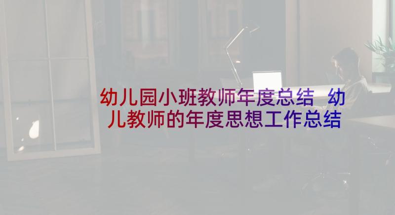 幼儿园小班教师年度总结 幼儿教师的年度思想工作总结(实用5篇)