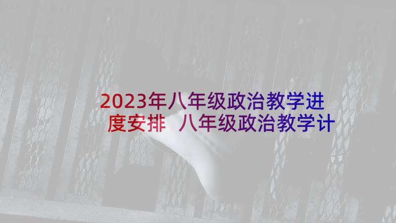 2023年八年级政治教学进度安排 八年级政治教学计划(汇总8篇)