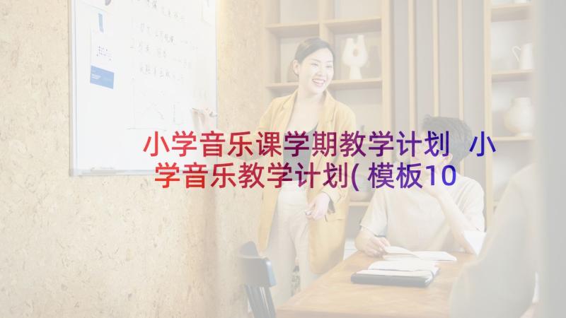 小学音乐课学期教学计划 小学音乐教学计划(模板10篇)