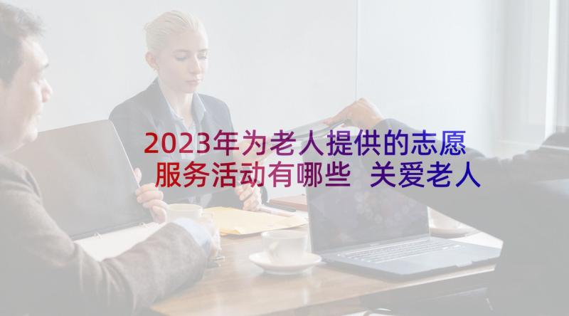 2023年为老人提供的志愿服务活动有哪些 关爱老人志愿服务活动方案(优秀5篇)