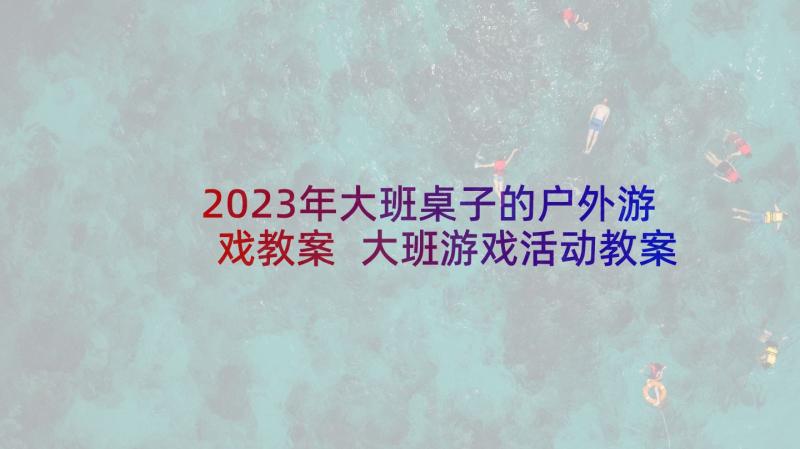 2023年大班桌子的户外游戏教案 大班游戏活动教案(模板6篇)