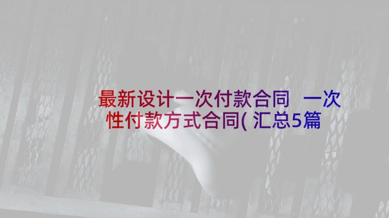 最新设计一次付款合同 一次性付款方式合同(汇总5篇)