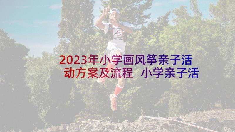 2023年小学画风筝亲子活动方案及流程 小学亲子活动方案(汇总10篇)