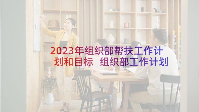 2023年组织部帮扶工作计划和目标 组织部工作计划(优质10篇)