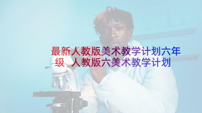 最新人教版美术教学计划六年级 人教版六美术教学计划(汇总8篇)