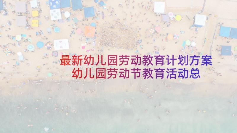 最新幼儿园劳动教育计划方案 幼儿园劳动节教育活动总结(精选5篇)