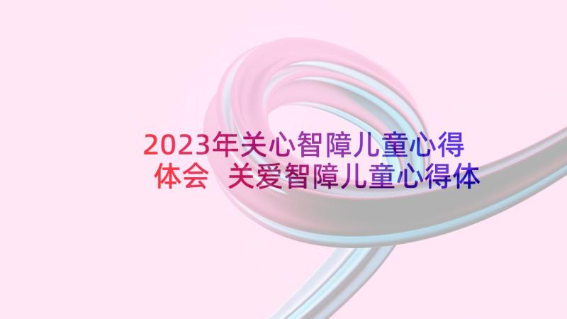 2023年关心智障儿童心得体会 关爱智障儿童心得体会(实用5篇)