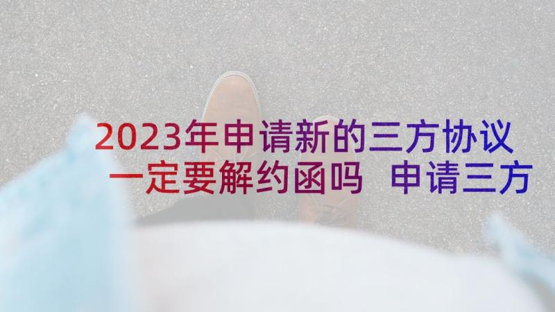 2023年申请新的三方协议一定要解约函吗 申请三方协议的申请书(精选7篇)