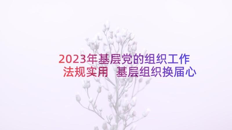 2023年基层党的组织工作法规实用 基层组织换届心得体会总结(精选10篇)