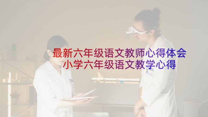 最新六年级语文教师心得体会 小学六年级语文教学心得体会(大全6篇)