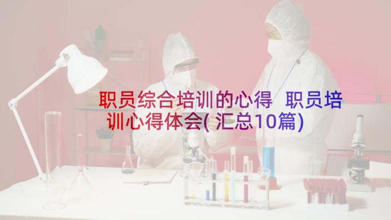 职员综合培训的心得 职员培训心得体会(汇总10篇)