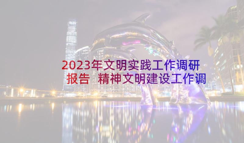 2023年文明实践工作调研报告 精神文明建设工作调研报告(通用5篇)