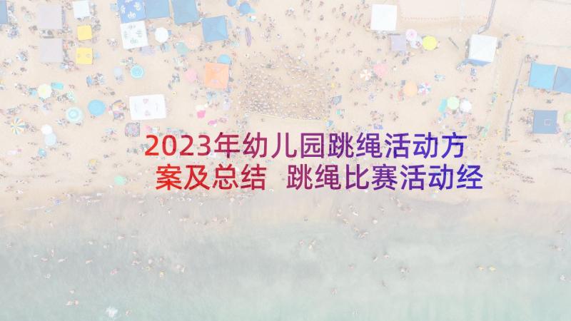 2023年幼儿园跳绳活动方案及总结 跳绳比赛活动经验总结(精选7篇)