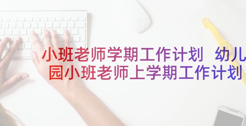 小班老师学期工作计划 幼儿园小班老师上学期工作计划(大全5篇)