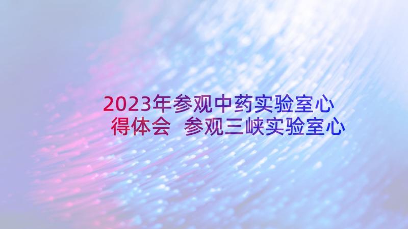 2023年参观中药实验室心得体会 参观三峡实验室心得体会(模板5篇)