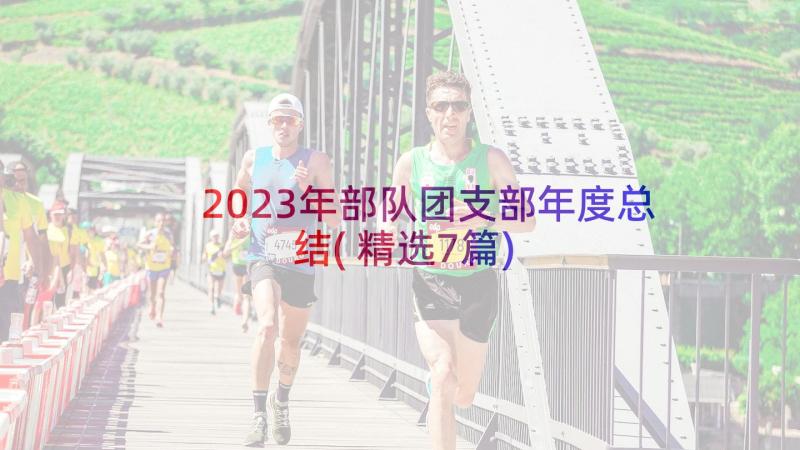 2023年部队团支部年度总结(精选7篇)