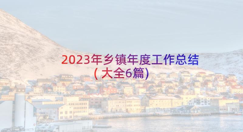 2023年乡镇年度工作总结(大全6篇)