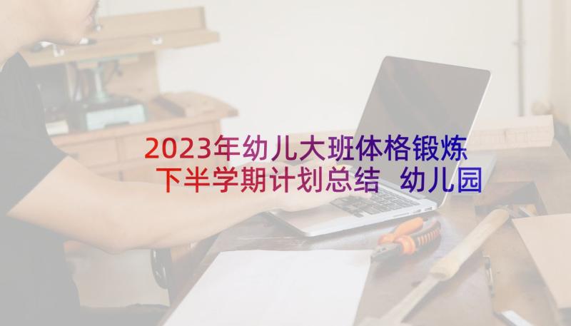 2023年幼儿大班体格锻炼下半学期计划总结 幼儿园大班体格锻炼计划(通用5篇)