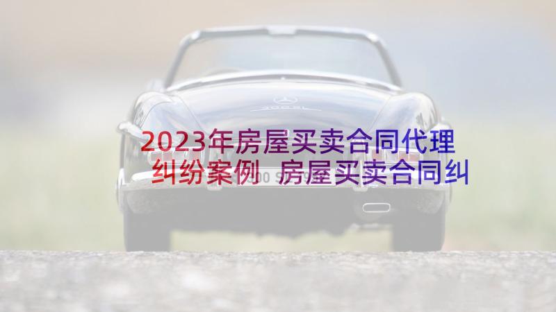 2023年房屋买卖合同代理纠纷案例 房屋买卖合同纠纷(通用6篇)