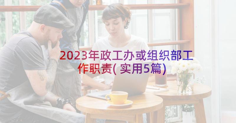 2023年政工办或组织部工作职责(实用5篇)