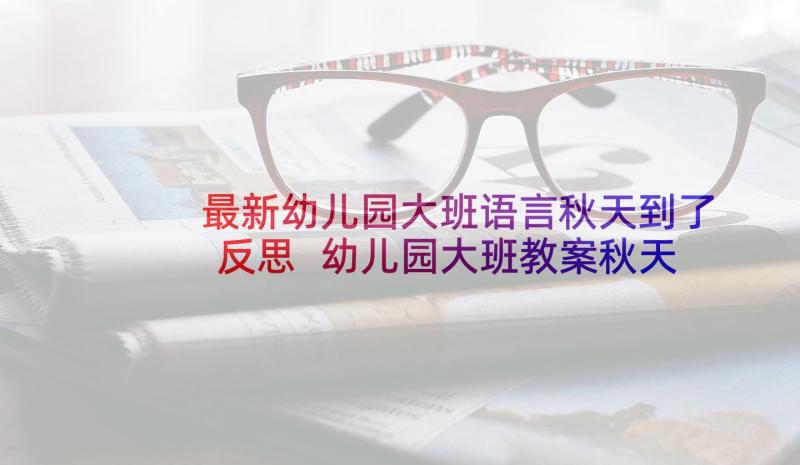 最新幼儿园大班语言秋天到了反思 幼儿园大班教案秋天的树含反思(模板8篇)